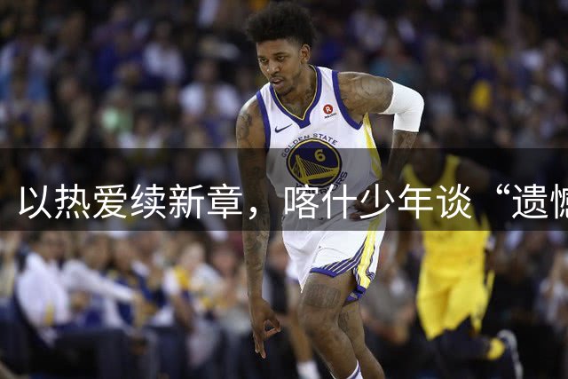 以热爱续新章，喀什少年谈“遗憾”