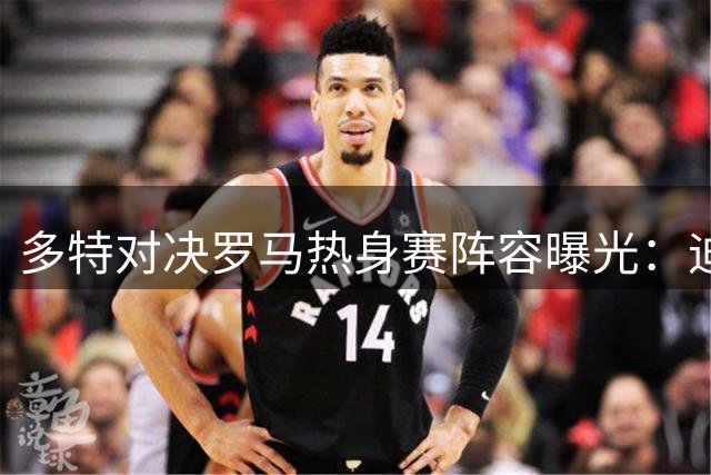 多特对决罗马热身赛阵容曝光：迪巴拉领衔锋线