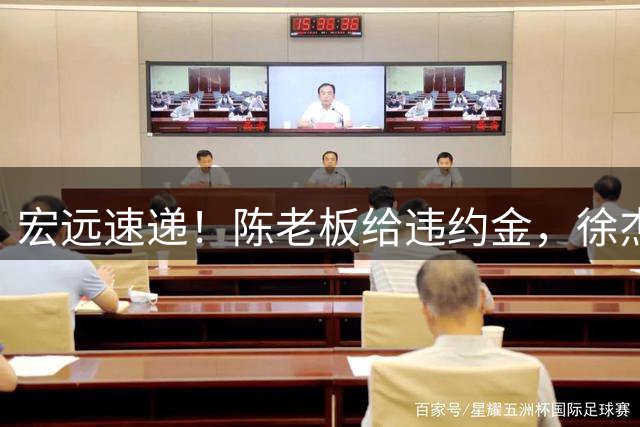 宏远速递！陈老板给违约金，徐杰带队回家乡比赛，周鹏加入豪华教练组