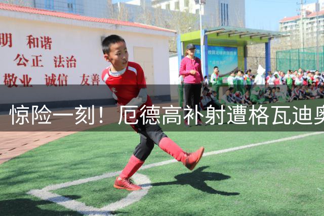 惊险一刻！厄德高补射遭格瓦迪奥尔门线救险