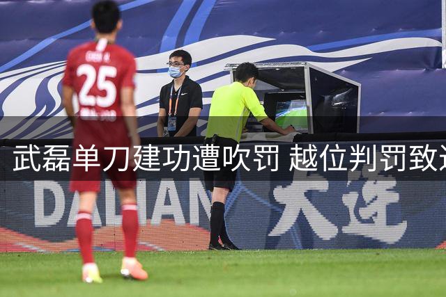 武磊单刀建功遭吹罚 越位判罚致进球取消