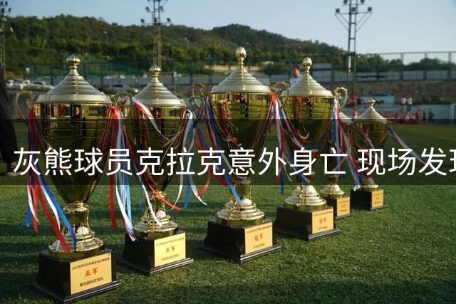 灰熊球员克拉克意外身亡 现场发现毒品及医疗物品