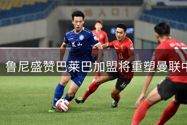 鲁尼盛赞巴莱巴加盟将重塑曼联中场格局