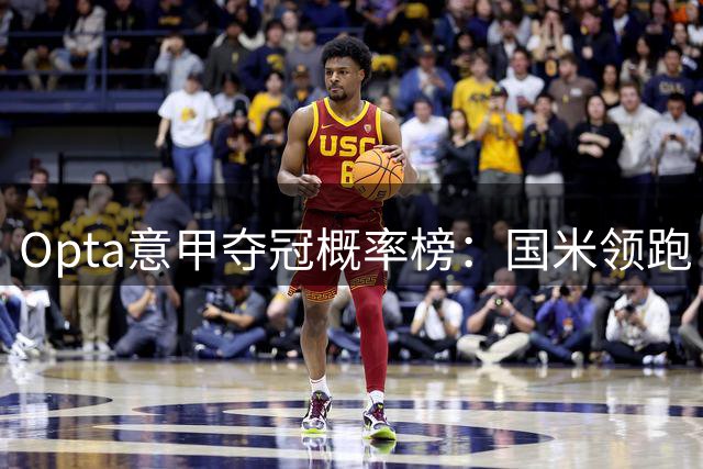 Opta意甲夺冠概率榜：国米领跑 罗马尤文紧随 米兰跌出前五
